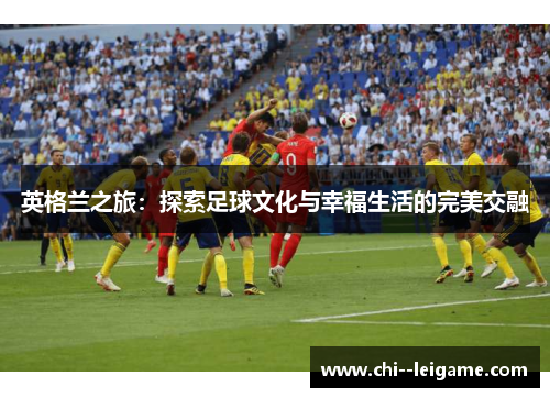 英格兰之旅:探索足球文化与幸福生活的完美交融 英格兰之旅:探索足球文化与幸福生活的完美交融