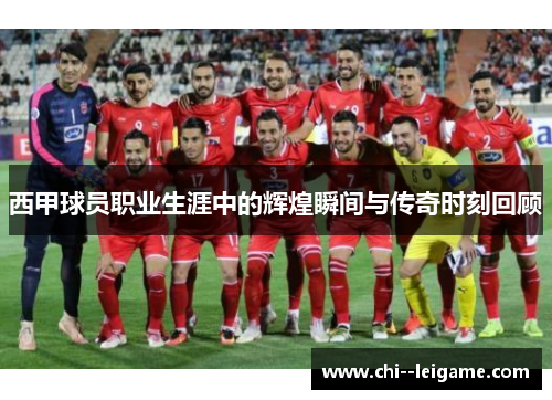 西甲球员职业生涯中的辉煌瞬间与传奇时刻回顾