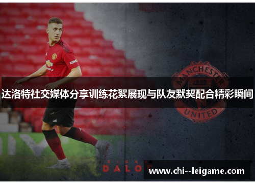 达洛特社交媒体分享训练花絮展现与队友默契配合精彩瞬间