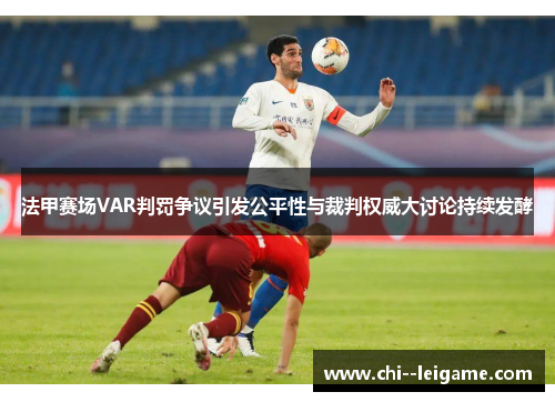 法甲赛场VAR判罚争议引发公平性与裁判权威大讨论持续发酵