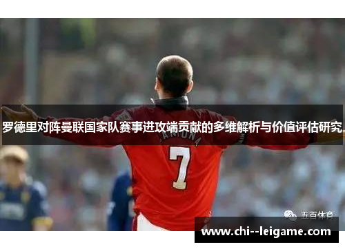罗德里对阵曼联国家队赛事进攻端贡献的多维解析与价值评估研究