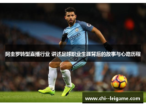 阿圭罗转型直播行业 讲述足球职业生涯背后的故事与心路历程