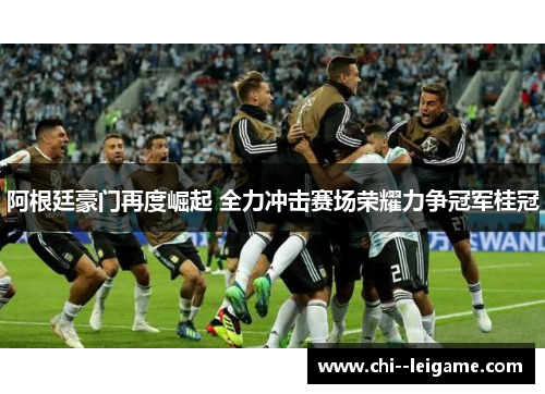 阿根廷豪门再度崛起 全力冲击赛场荣耀力争冠军桂冠