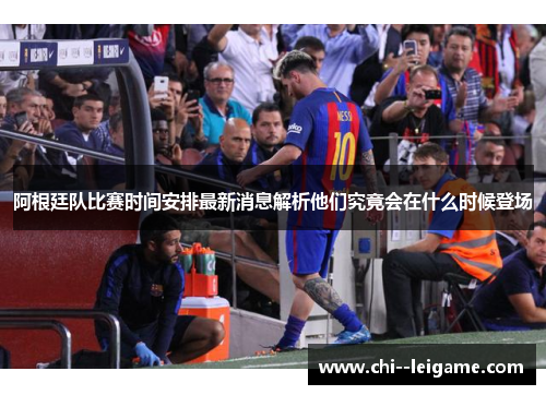 阿根廷队比赛时间安排最新消息解析他们究竟会在什么时候登场