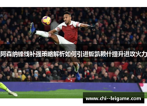 阿森纳锋线补强策略解析如何引进哲凯赖什提升进攻火力