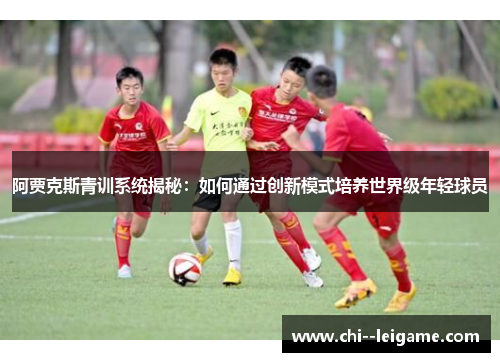 阿贾克斯青训系统揭秘：如何通过创新模式培养世界级年轻球员