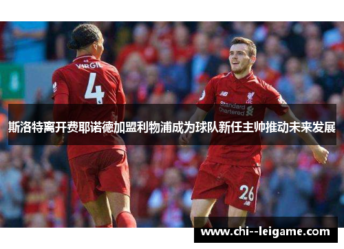 斯洛特离开费耶诺德加盟利物浦成为球队新任主帅推动未来发展