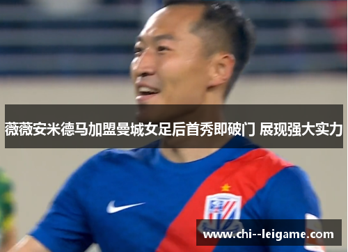 薇薇安米德马加盟曼城女足后首秀即破门 展现强大实力 薇薇安米德马加盟曼城女足后首秀即破门 展现强大实力