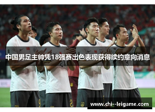 中国男足主帅凭18强赛出色表现获得续约意向消息