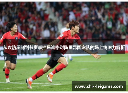 从攻防压制到节奏掌控吕迪格对阵里昂国家队的场上统治力解析