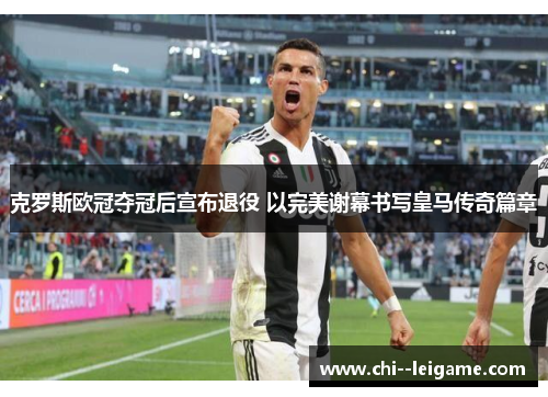 克罗斯欧冠夺冠后宣布退役 以完美谢幕书写皇马传奇篇章