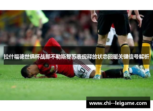 拉什福德世俱杯战那不勒斯复苏表现释放状态回暖关键信号解析