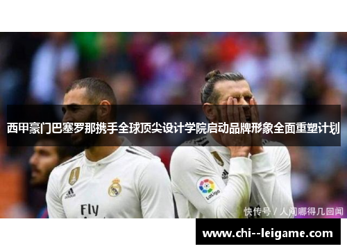 西甲豪门巴塞罗那携手全球顶尖设计学院启动品牌形象全面重塑计划 西甲豪门巴塞罗那携手全球顶尖设计学院启动品牌形象全面重塑计划