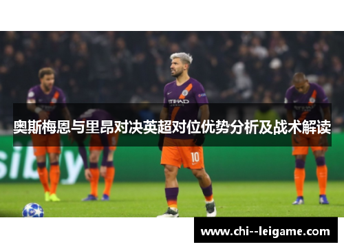 奥斯梅恩与里昂对决英超对位优势分析及战术解读 奥斯梅恩与里昂对决英超对位优势分析及战术解读