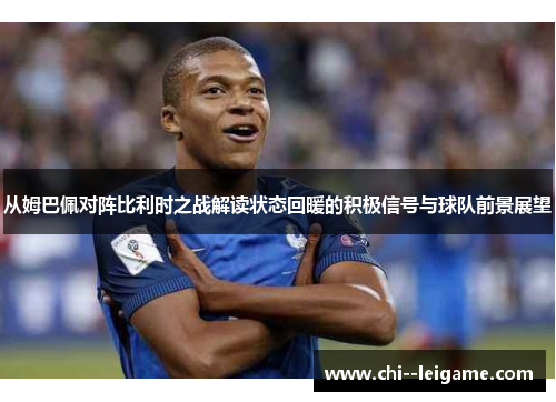 从姆巴佩对阵比利时之战解读状态回暖的积极信号与球队前景展望 从姆巴佩对阵比利时之战解读状态回暖的积极信号与球队前景展望