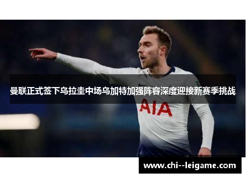 曼联正式签下乌拉圭中场乌加特加强阵容深度迎接新赛季挑战 曼联正式签下乌拉圭中场乌加特加强阵容深度迎接新赛季挑战