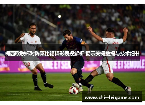 梅西欧联杯对阵莱比锡精彩表现解析 揭示关键数据与技术细节